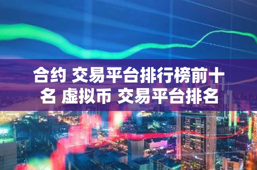 合约 交易平台排行榜前十名 虚拟币 交易平台排名