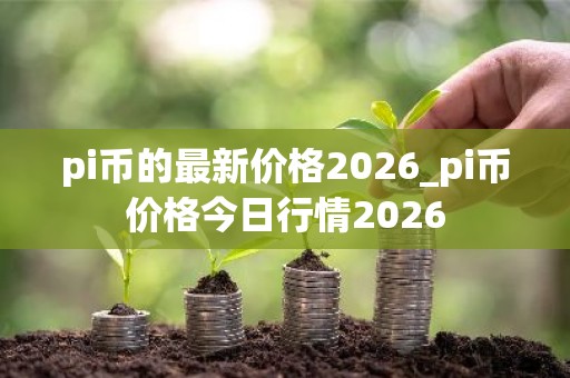 pi币的最新价格2026_pi币价格今日行情2026