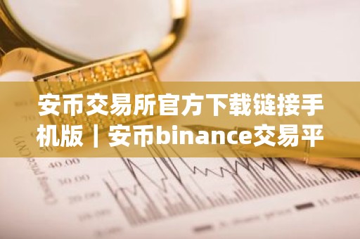 安币交易所官方下载链接手机版｜安币binance交易平台App下载教程