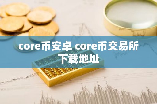core币安卓 core币交易所下载地址