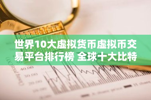 世界10大虚拟货币虚拟币交易平台排行榜 全球十大比特币平台排名
