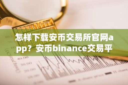 怎样下载安币交易所官网app？安币binance交易平台App下载指南