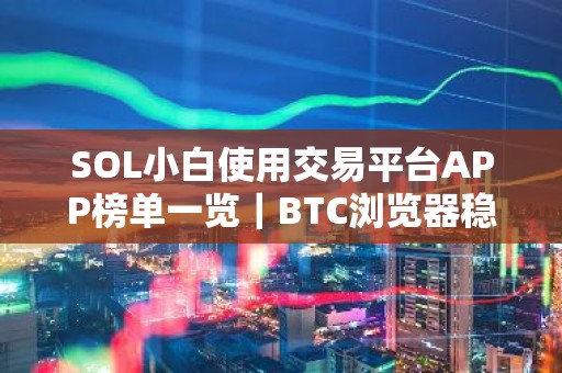 SOL小白使用交易平台APP榜单一览｜BTC浏览器稳定合集
