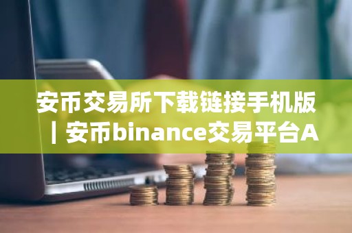 安币交易所下载链接手机版｜安币binance交易平台App下载教程