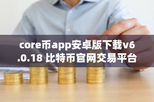 core币app安卓版下载v6.0.18 比特币官网交易平台