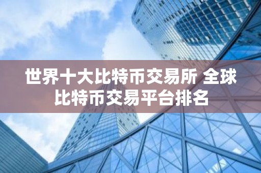 世界十大比特币交易所 全球比特币交易平台排名