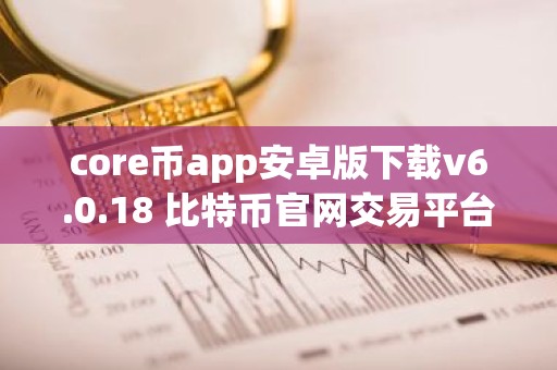 core币app安卓版下载v6.0.18 比特币官网交易平台