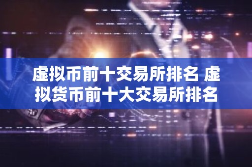 虚拟币前十交易所排名 虚拟货币前十大交易所排名