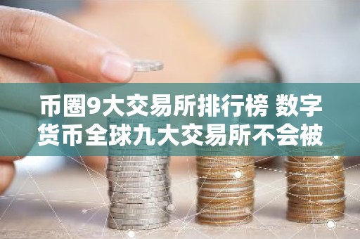 币圈9大交易所排行榜 数字货币全球九大交易所不会被清
