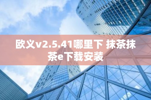 欧义v2.5.41哪里下 抹茶抹茶e下载安装