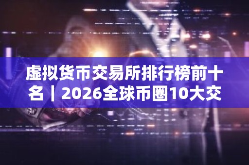虚拟货币交易所排行榜前十名｜2026全球币圈10大交易所排行