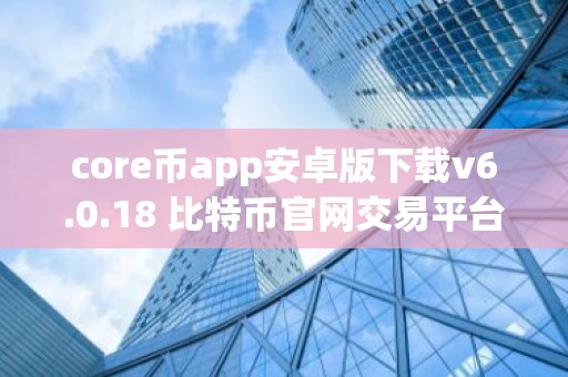 core币app安卓版下载v6.0.18 比特币官网交易平台