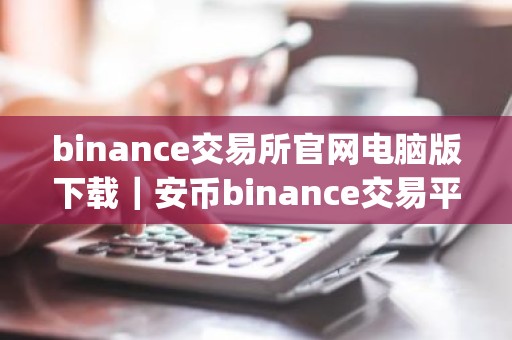 binance交易所官网电脑版下载｜安币binance交易平台App下载教程