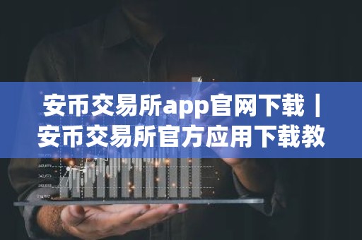 安币交易所app官网下载｜安币交易所官方应用下载教程