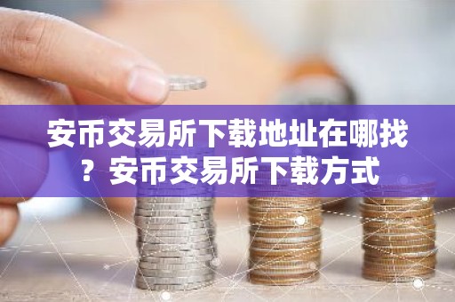 安币交易所下载地址在哪找？安币交易所下载方式
