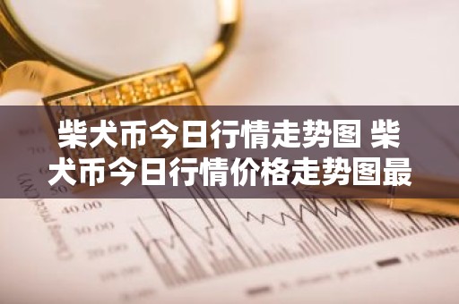 柴犬币今日行情走势图 柴犬币今日行情价格走势图最新