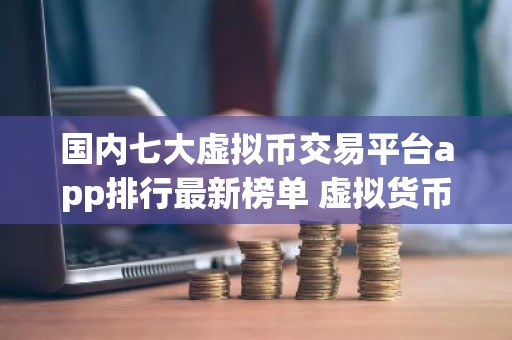 国内七大虚拟币交易平台app排行最新榜单 虚拟货币交易平台最新排名