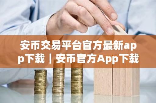 安币交易平台官方最新app下载｜安币官方App下载教程
