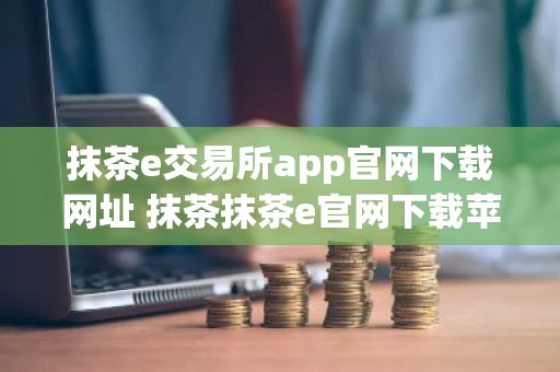 抹茶e交易所app官网下载网址 抹茶抹茶e官网下载苹果
