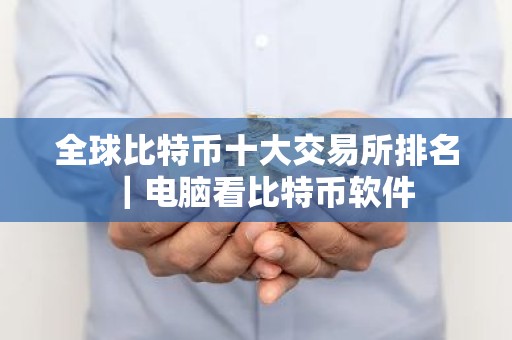 全球比特币十大交易所排名｜电脑看比特币软件
