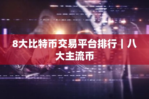8大比特币交易平台排行｜八大主流币