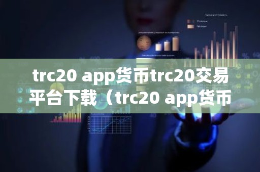 trc20 app货币trc20交易平台下载（trc20 app货币官网） trc20币trc20交易所安卓软件下载