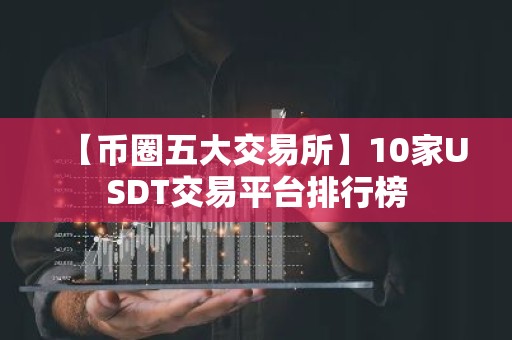 【币圈五大交易所】10家USDT交易平台排行榜