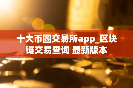 十大币圈交易所app_区块链交易查询 最新版本