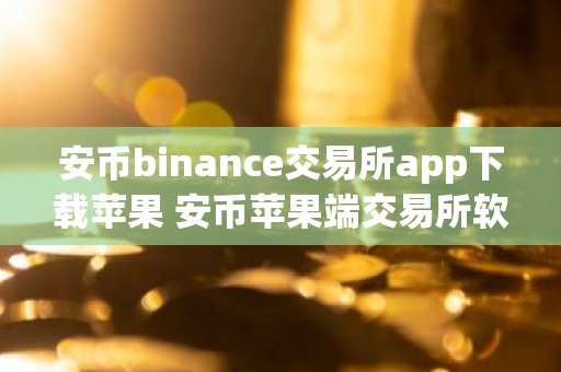 安币binance交易所app下载苹果 安币苹果端交易所软件下载及安装指南
