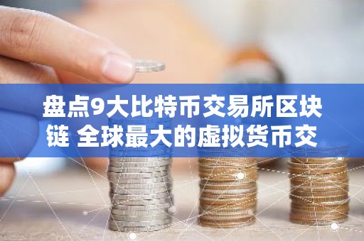 盘点9大比特币交易所区块链 全球最大的虚拟货币交易所排行