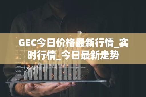 GEC今日价格最新行情_实时行情_今日最新走势