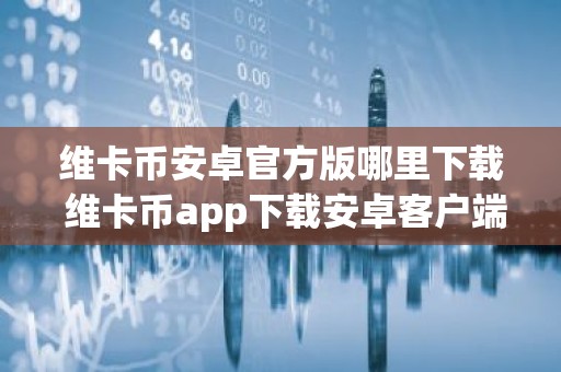 维卡币安卓官方版哪里下载 维卡币app下载安卓客户端