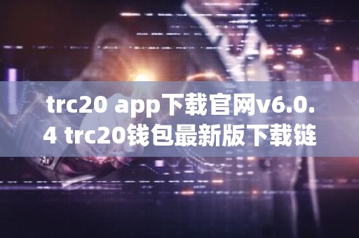 trc20 app下载官网v6.0.4 trc20钱包最新版下载链接
