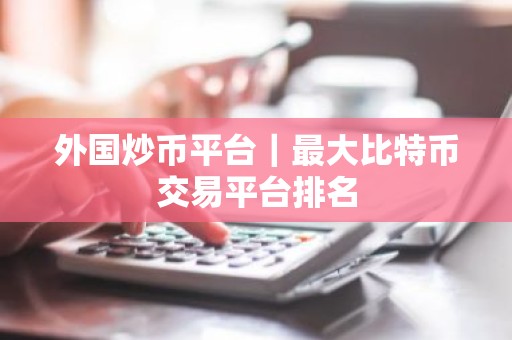 外国炒币平台｜最大比特币交易平台排名