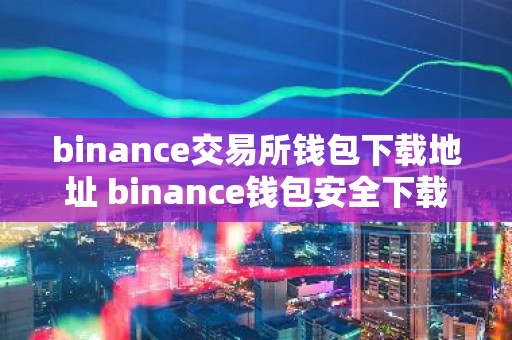 binance交易所钱包下载地址 binance钱包安全下载指南