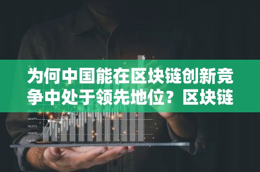 为何中国能在区块链创新竞争中处于领先地位？区块链技术使用率排行榜