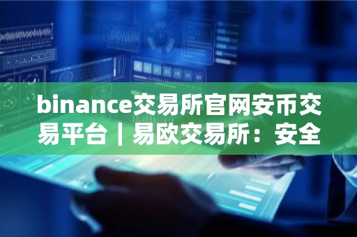 binance交易所官网安币交易平台｜易欧交易所：安全可靠的加密资产平台
