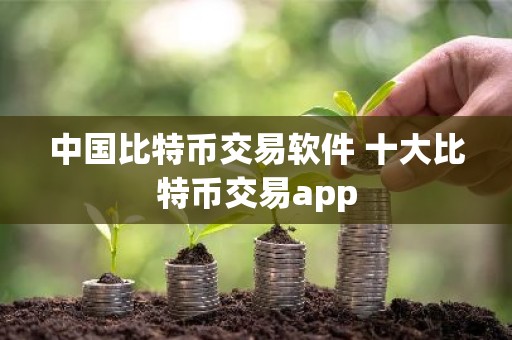中国比特币交易软件 十大比特币交易app