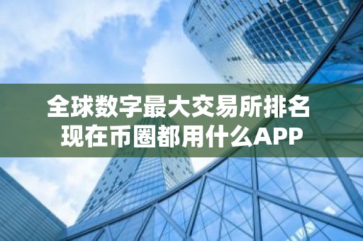 全球数字最大交易所排名 现在币圈都用什么APP