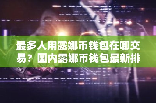 最多人用露娜币钱包在哪交易？国内露娜币钱包最新排名