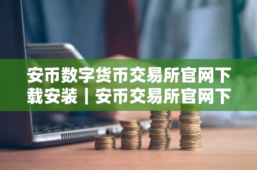 安币数字货币交易所官网下载安装｜安币交易所官网下载与安装指南