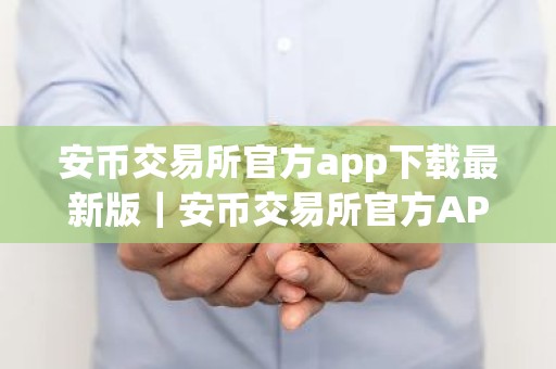 安币交易所官方app下载最新版｜安币交易所官方APP下载教程