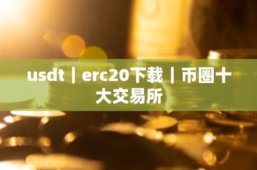 usdt｜erc20下载｜币圈十大交易所