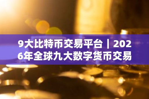 9大比特币交易平台｜2026年全球九大数字货币交易平台排名