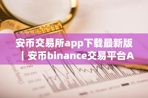 安币交易所app下载最新版｜安币binance交易平台App下载教程