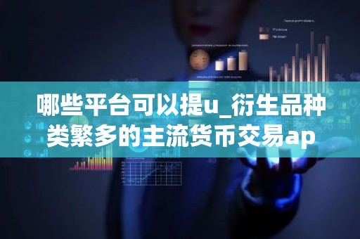 哪些平台可以提u_衍生品种类繁多的主流货币交易app排名