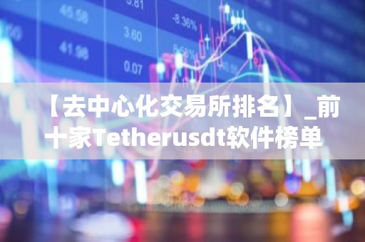 【去中心化交易所排名】_前十家Tetherusdt软件榜单一览