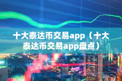 十大泰达币交易app（十大泰达币交易app盘点）