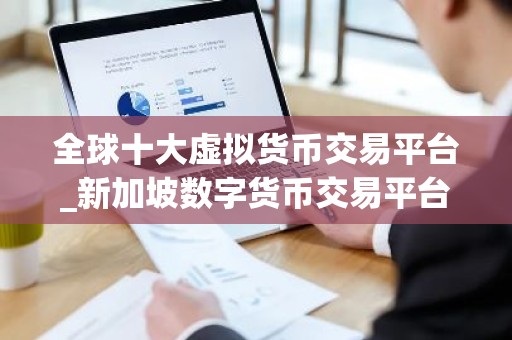 全球十大虚拟货币交易平台_新加坡数字货币交易平台有哪些？
