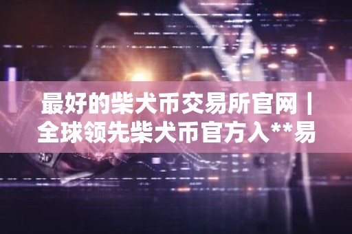 最好的柴犬币交易所官网｜全球领先柴犬币官方入**易量排名